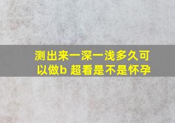 测出来一深一浅多久可以做b 超看是不是怀孕